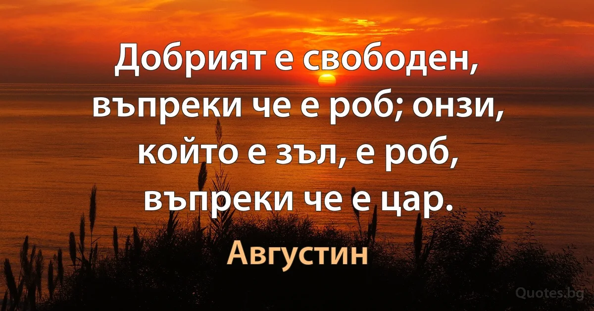 Добрият е свободен, въпреки че е роб; онзи, който е зъл, е роб, въпреки че е цар. (Августин)