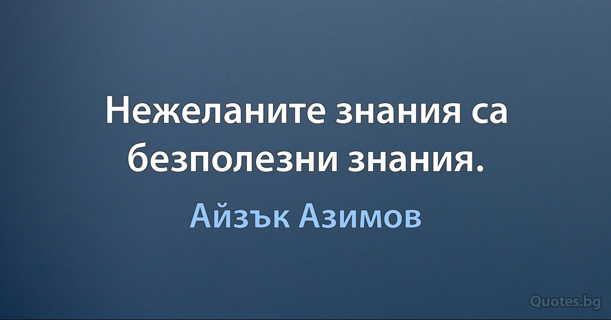 Нежеланите знания са безполезни знания. (Айзък Азимов)