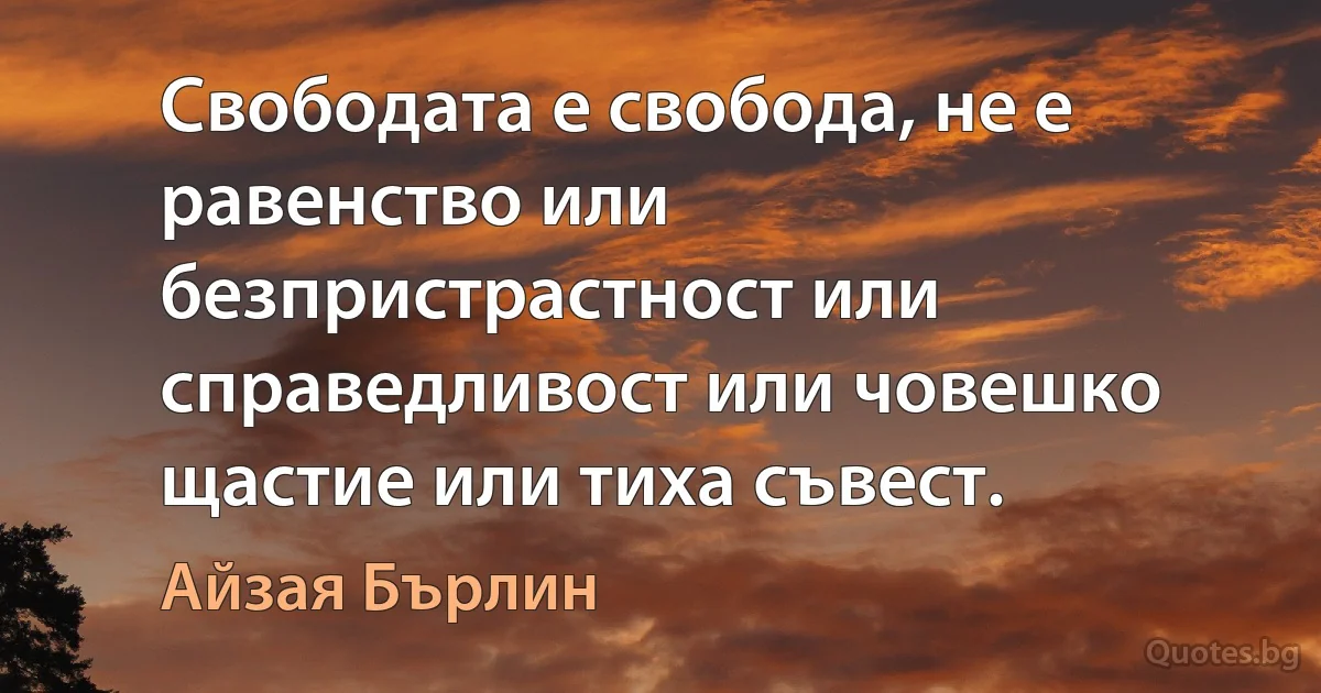 Свободата е свобода, не е равенство или безпристрастност или справедливост или човешко щастие или тиха съвест. (Айзая Бърлин)