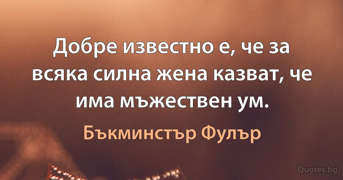 Добре известно е, че за всяка силна жена казват, че има мъжествен ум. (Бъкминстър Фулър)