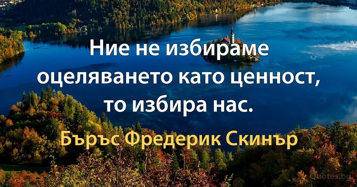 Ние не избираме оцеляването като ценност, то избира нас. (Бъръс Фредерик Скинър)