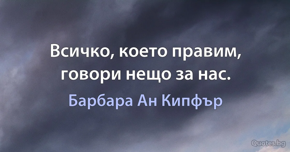 Всичко, което правим, говори нещо за нас. (Барбара Ан Кипфър)