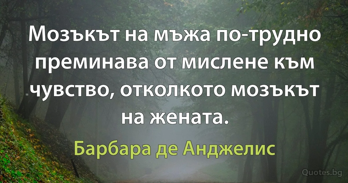 Мозъкът на мъжа по-трудно преминава от мислене към чувство, отколкото мозъкът на жената. (Барбара де Анджелис)