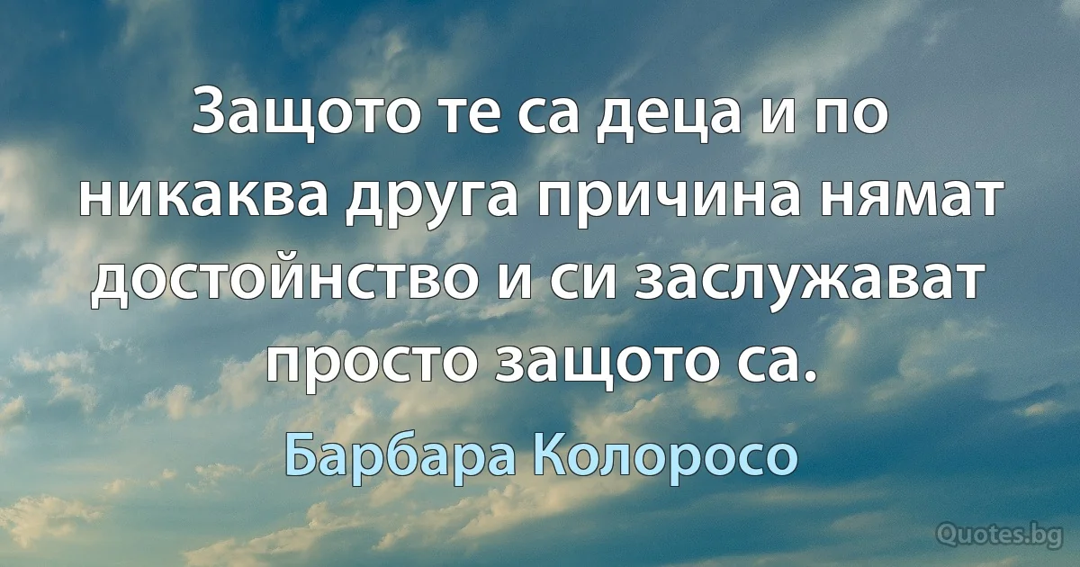 Защото те са деца и по никаква друга причина нямат достойнство и си заслужават просто защото са. (Барбара Колоросо)