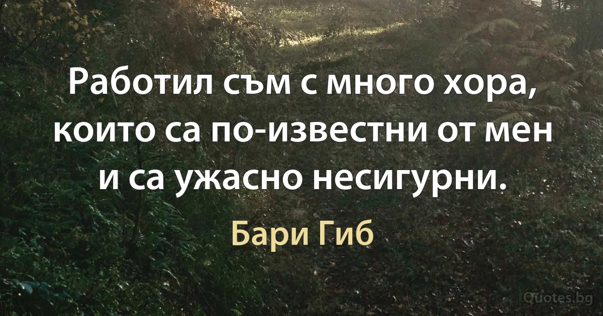 Работил съм с много хора, които са по-известни от мен и са ужасно несигурни. (Бари Гиб)