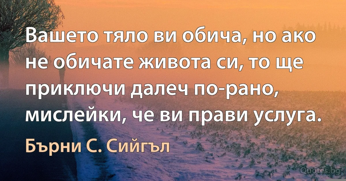 Вашето тяло ви обича, но ако не обичате живота си, то ще приключи далеч по-рано, мислейки, че ви прави услуга. (Бърни С. Сийгъл)