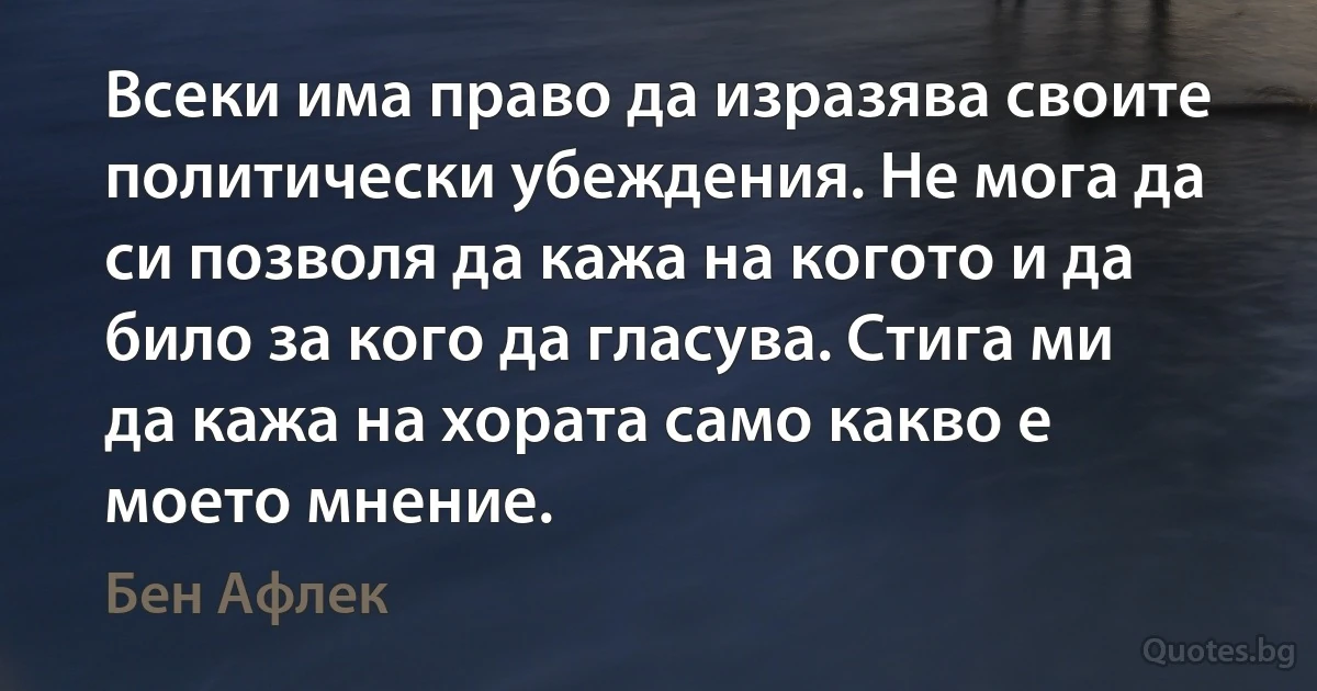 Всеки има право да изразява своите политически убеждения. Не мога да си позволя да кажа на когото и да било за кого да гласува. Стига ми да кажа на хората само какво е моето мнение. (Бен Афлек)