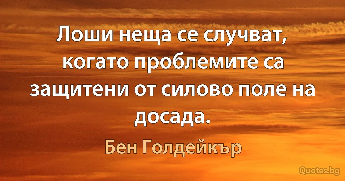 Лоши неща се случват, когато проблемите са защитени от силово поле на досада. (Бен Голдейкър)