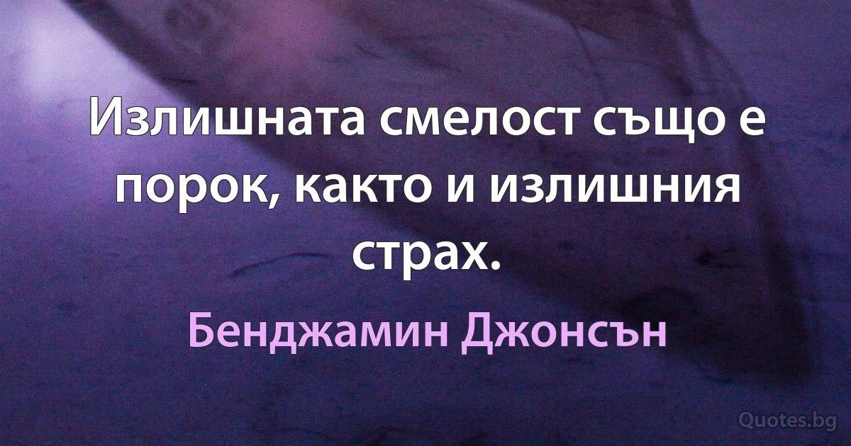 Излишната смелост също е порок, както и излишния страх. (Бенджамин Джонсън)