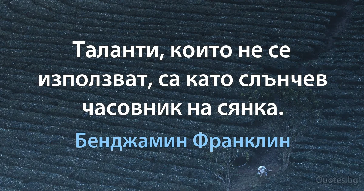 Таланти, които не се използват, са като слънчев часовник на сянка. (Бенджамин Франклин)