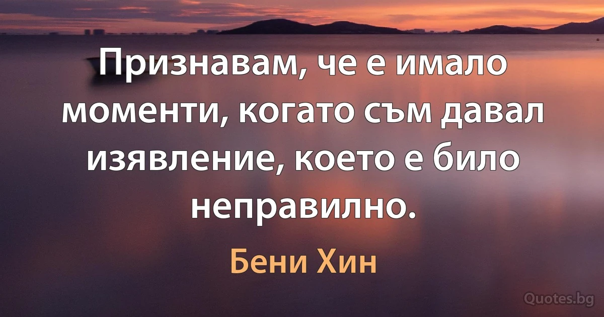 Признавам, че е имало моменти, когато съм давал изявление, което е било неправилно. (Бени Хин)