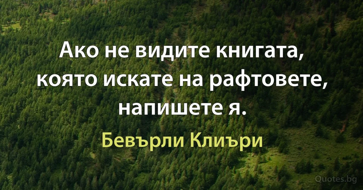 Ако не видите книгата, която искате на рафтовете, напишете я. (Бевърли Клиъри)