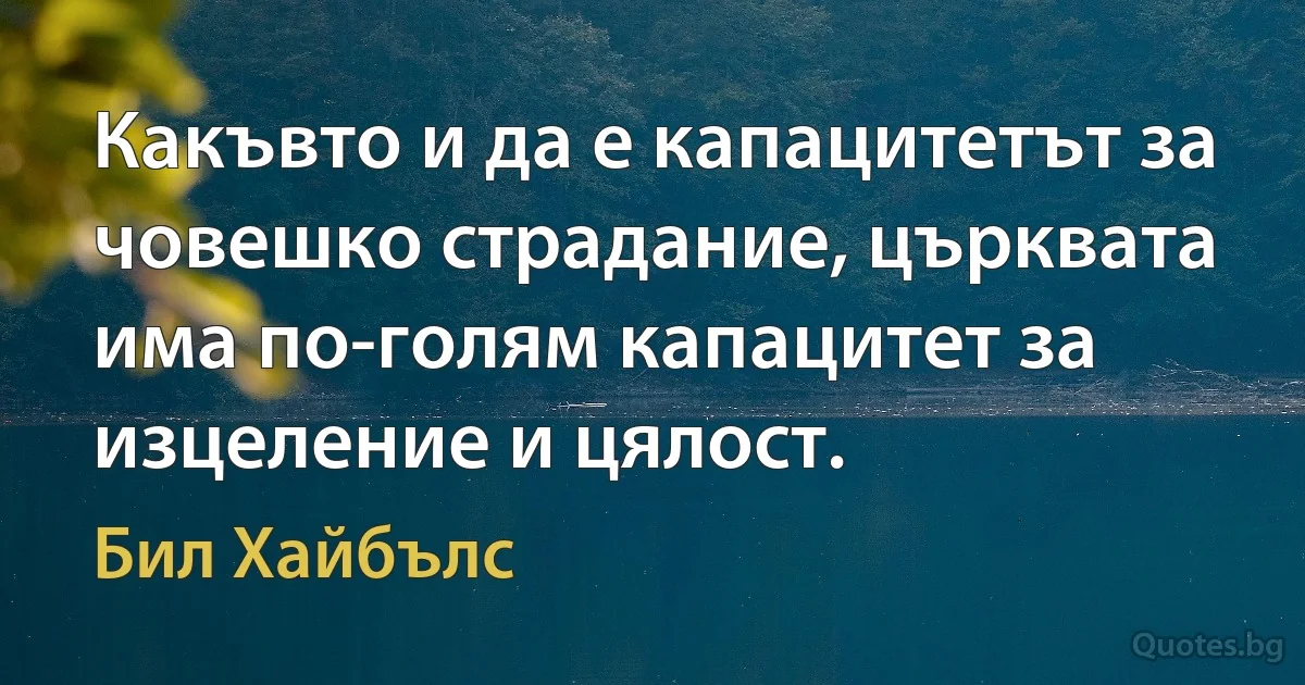 Какъвто и да е капацитетът за човешко страдание, църквата има по-голям капацитет за изцеление и цялост. (Бил Хайбълс)