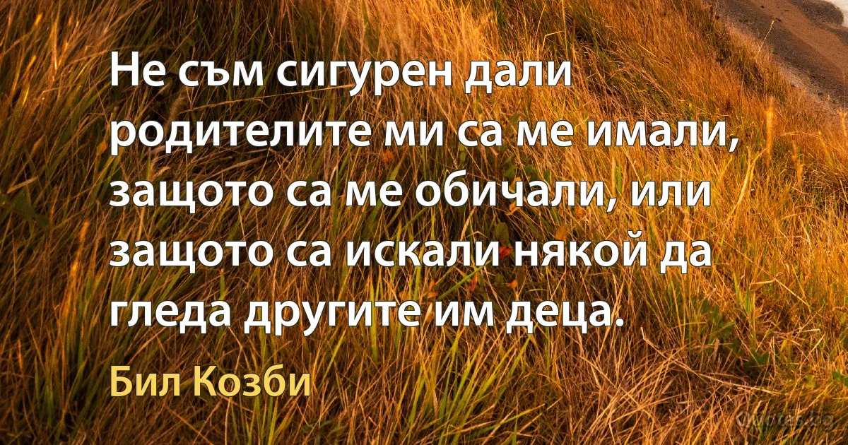 Не съм сигурен дали родителите ми са ме имали, защото са ме обичали, или защото са искали някой да гледа другите им деца. (Бил Козби)