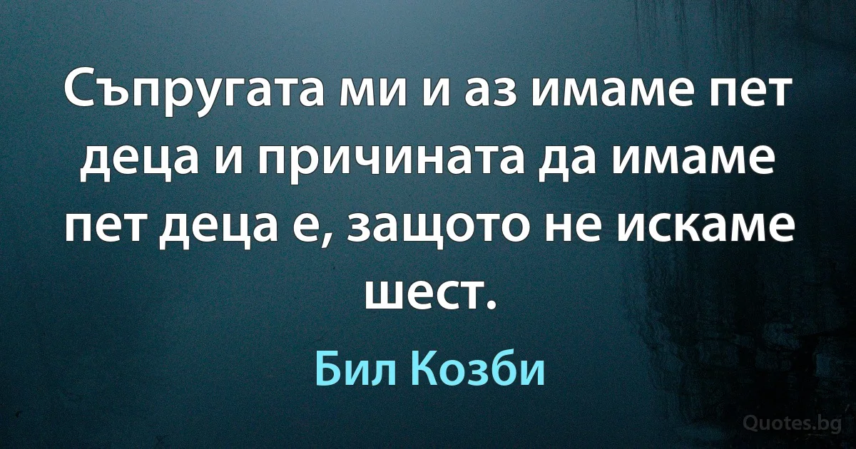 Съпругата ми и аз имаме пет деца и причината да имаме пет деца е, защото не искаме шест. (Бил Козби)