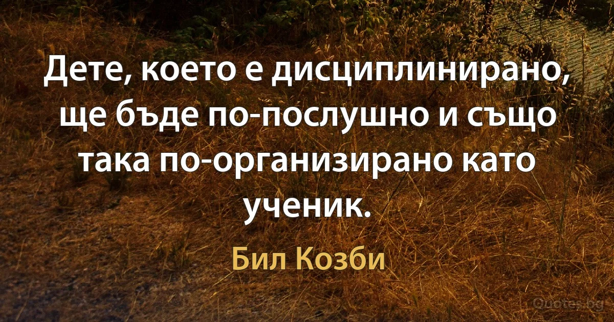 Дете, което е дисциплинирано, ще бъде по-послушно и също така по-организирано като ученик. (Бил Козби)