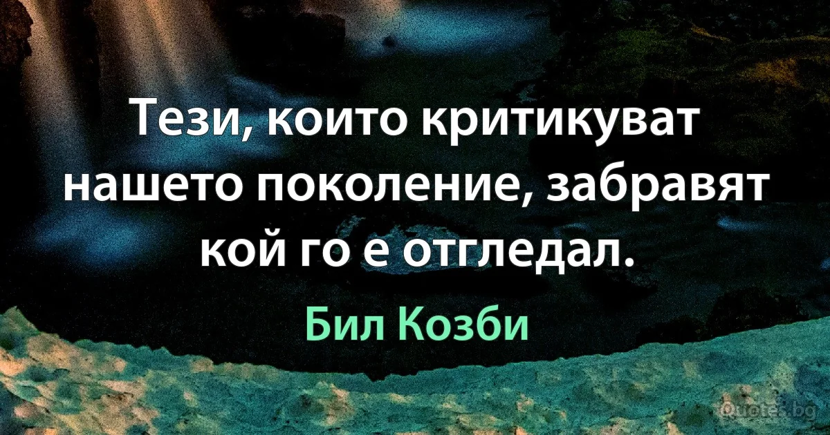 Тези, които критикуват нашето поколение, забравят кой го е отгледал. (Бил Козби)