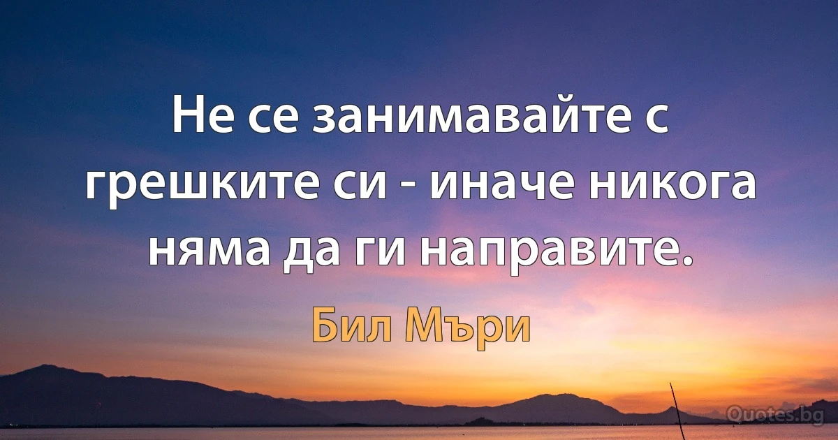 Не се занимавайте с грешките си - иначе никога няма да ги направите. (Бил Мъри)