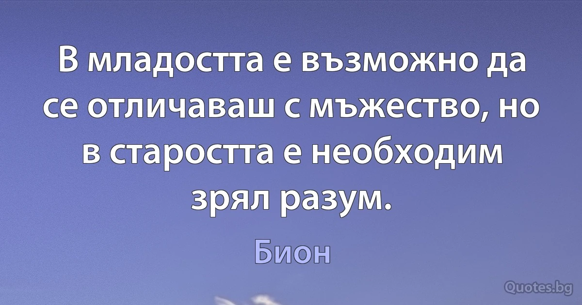 В младостта е възможно да се отличаваш с мъжество, но в старостта е необходим зрял разум. (Бион)