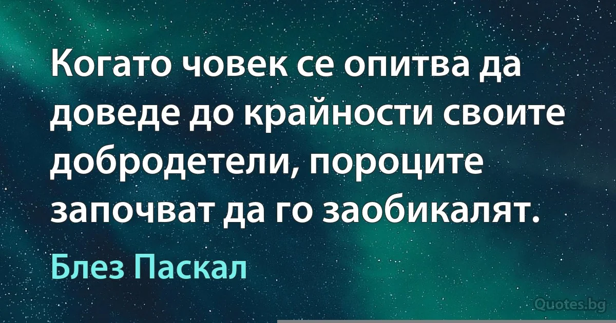 Когато човек се опитва да доведе до крайности своите добродетели, пороците започват да го заобикалят. (Блез Паскал)