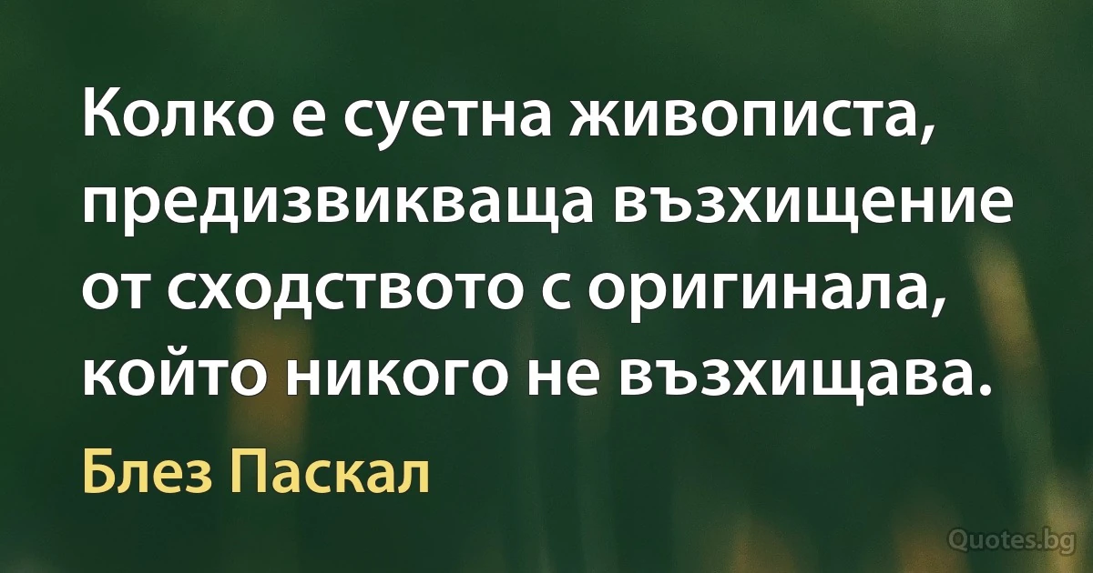 Колко е суетна живописта, предизвикваща възхищение от сходството с оригинала, който никого не възхищава. (Блез Паскал)