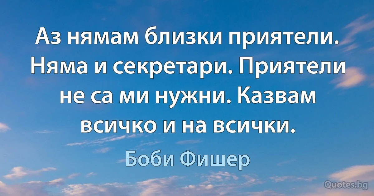 Аз нямам близки приятели. Няма и секретари. Приятели не са ми нужни. Казвам всичко и на всички. (Боби Фишер)