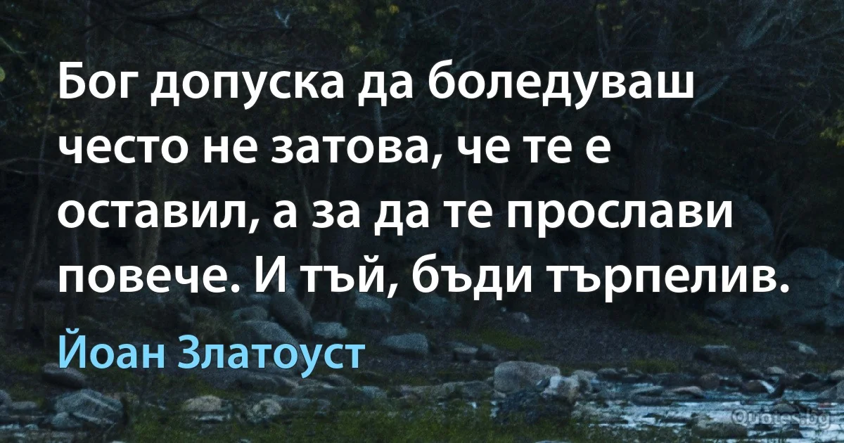 Бог допуска да боледуваш често не затова, че те е оставил, а за да те прослави повече. И тъй, бъди търпелив. (Йоан Златоуст)