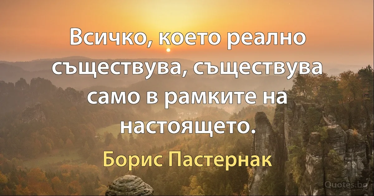 Всичко, което реално съществува, съществува само в рамките на настоящето. (Борис Пастернак)