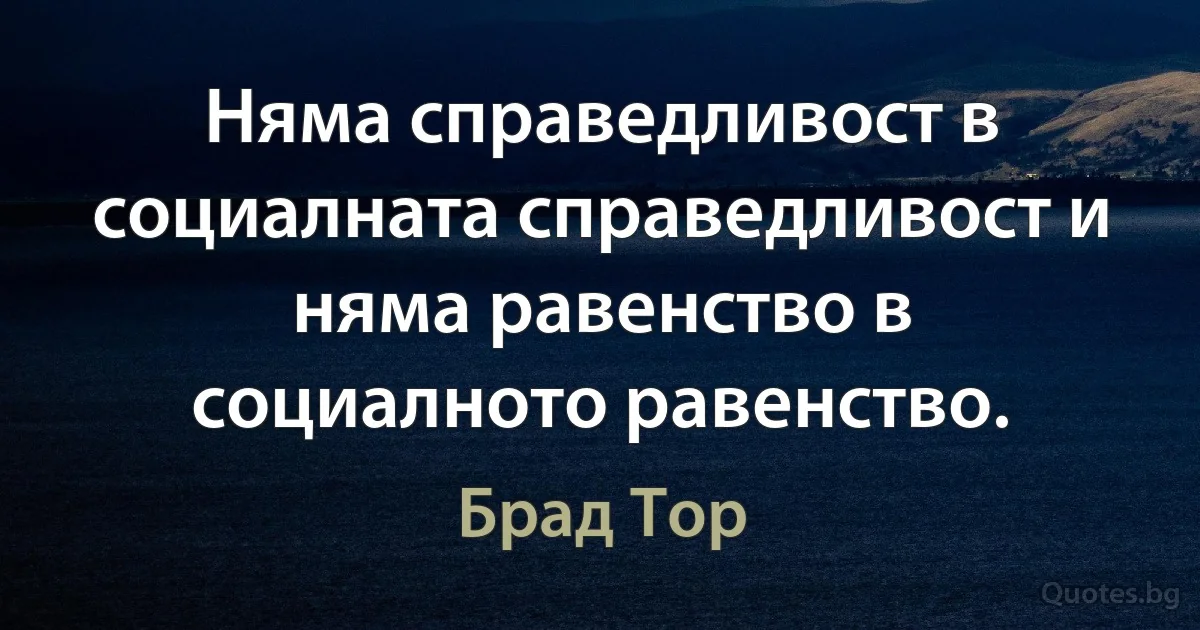 Няма справедливост в социалната справедливост и няма равенство в социалното равенство. (Брад Тор)