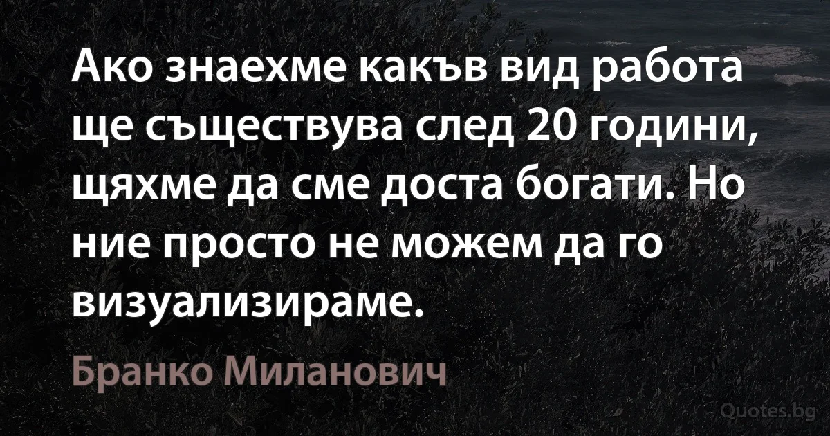 Ако знаехме какъв вид работа ще съществува след 20 години, щяхме да сме доста богати. Но ние просто не можем да го визуализираме. (Бранко Миланович)