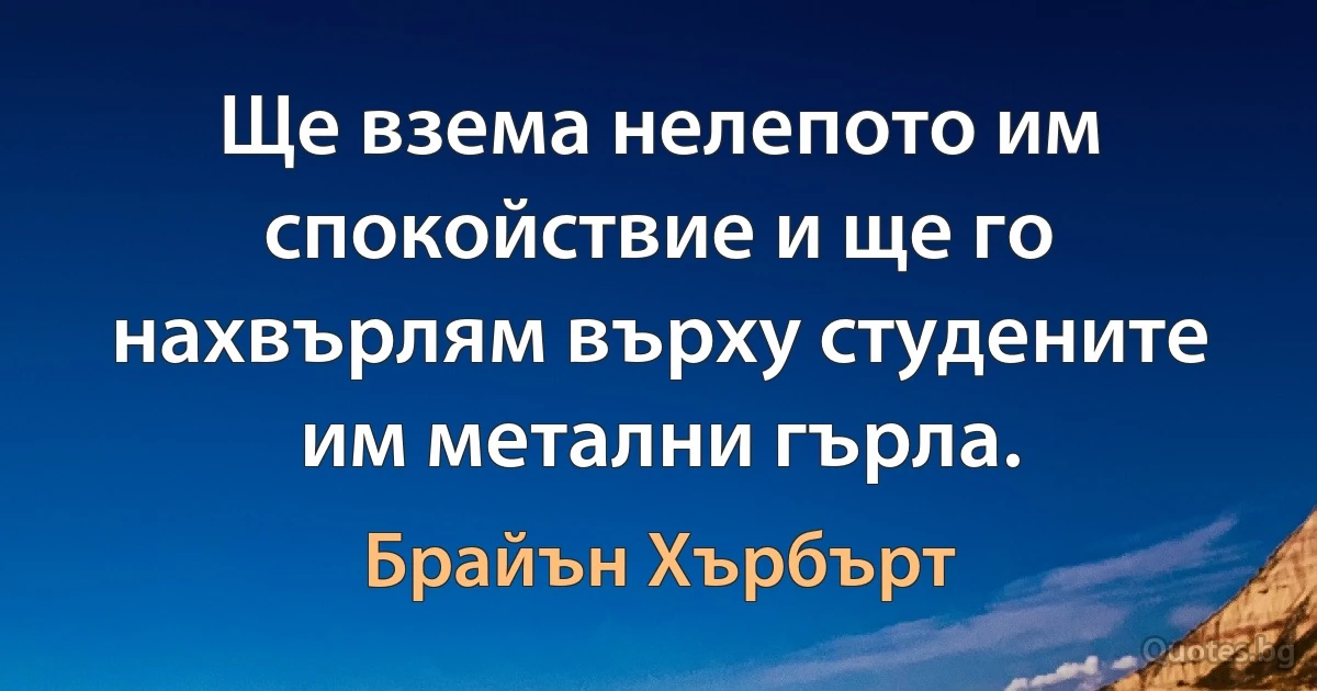 Ще взема нелепото им спокойствие и ще го нахвърлям върху студените им метални гърла. (Брайън Хърбърт)