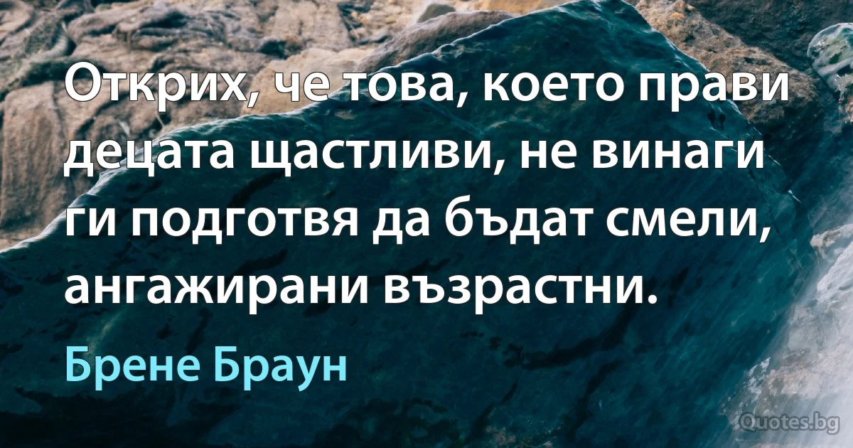 Открих, че това, което прави децата щастливи, не винаги ги подготвя да бъдат смели, ангажирани възрастни. (Брене Браун)