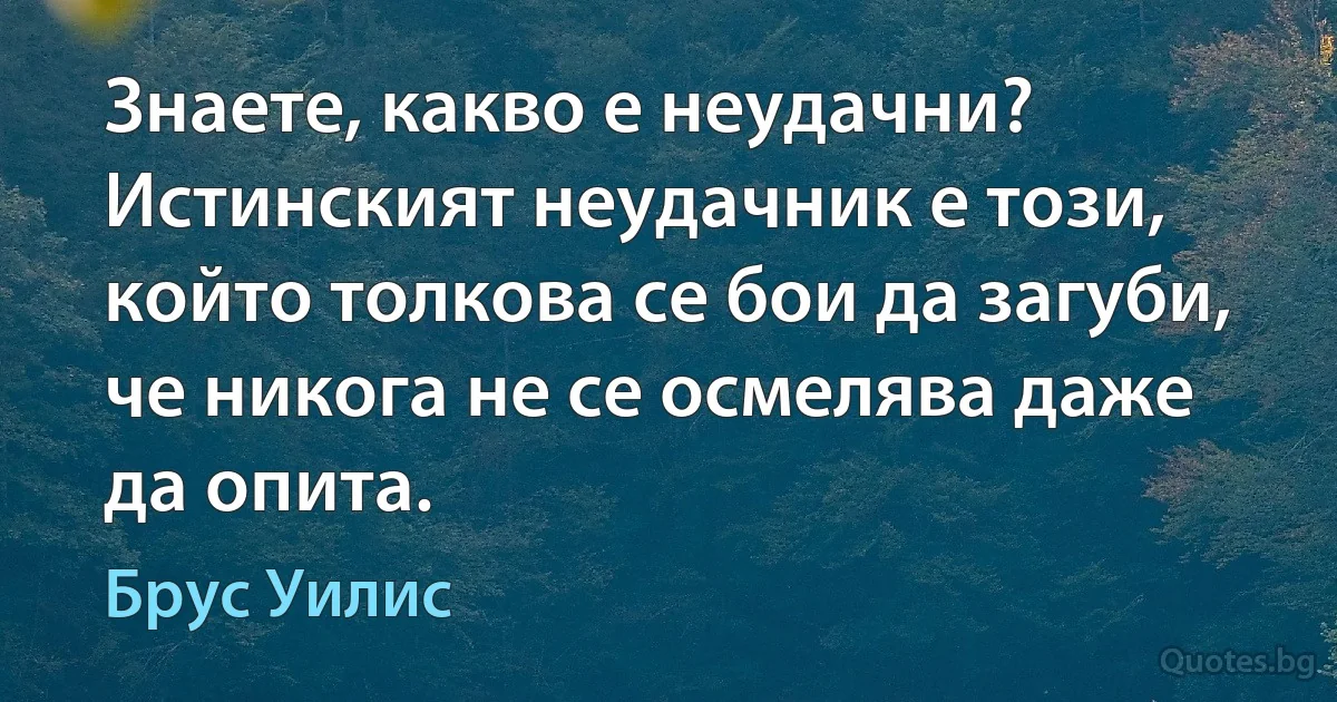 Знаете, какво е неудачни? Истинският неудачник е този, който толкова се бои да загуби, че никога не се осмелява даже да опита. (Брус Уилис)