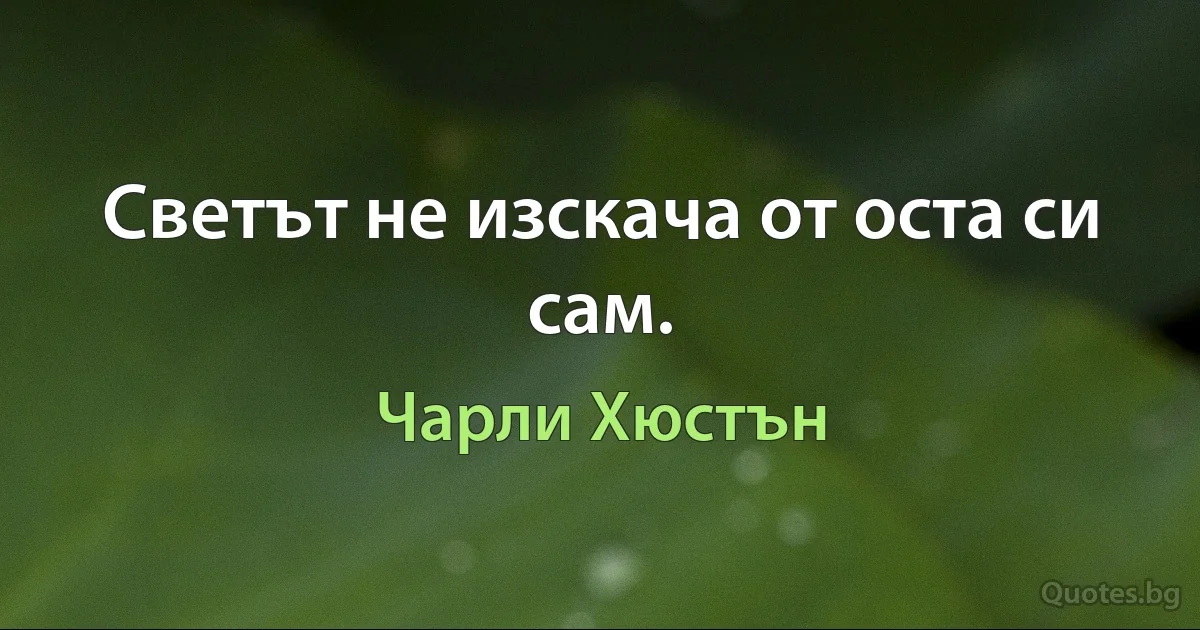 Светът не изскача от оста си сам. (Чарли Хюстън)