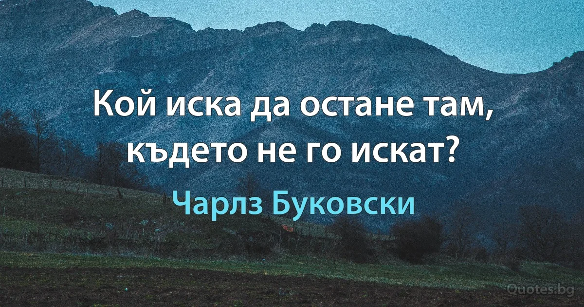 Кой иска да остане там, където не го искат? (Чарлз Буковски)