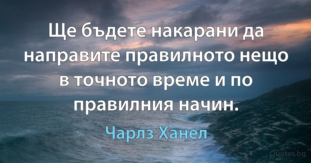 Ще бъдете накарани да направите правилното нещо в точното време и по правилния начин. (Чарлз Ханел)