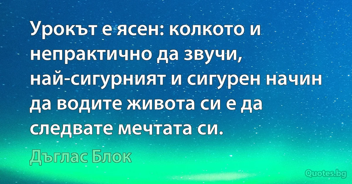 Урокът е ясен: колкото и непрактично да звучи, най-сигурният и сигурен начин да водите живота си е да следвате мечтата си. (Дъглас Блок)