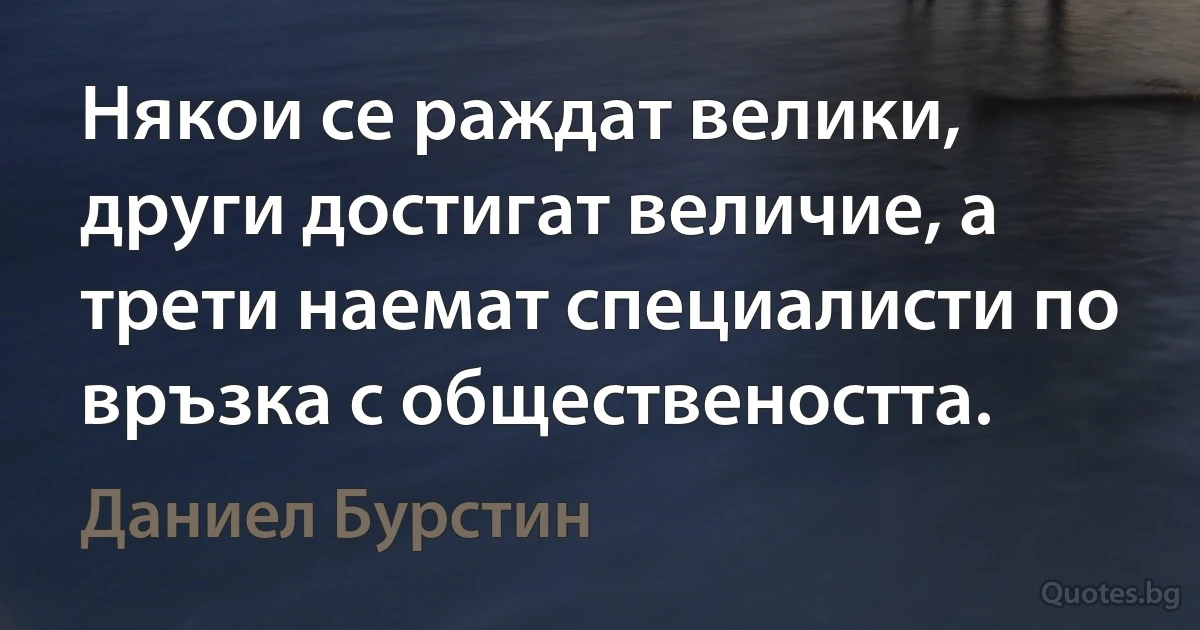 Някои се раждат велики, други достигат величие, а трети наемат специалисти по връзка с обществеността. (Даниел Бурстин)