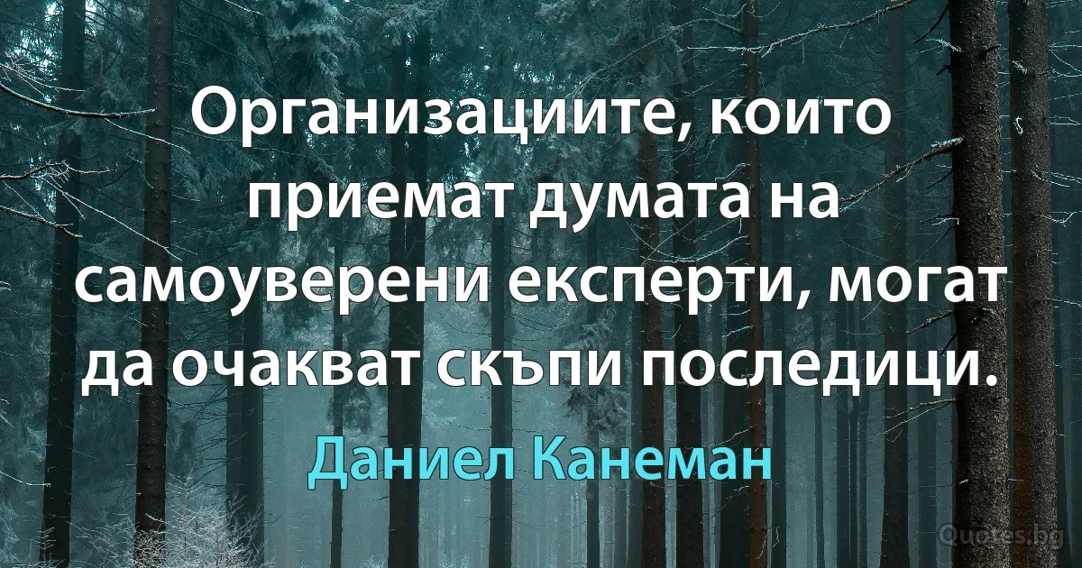 Организациите, които приемат думата на самоуверени експерти, могат да очакват скъпи последици. (Даниел Канеман)