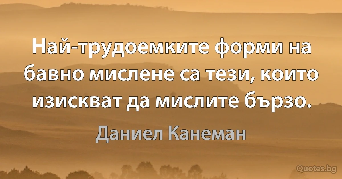 Най-трудоемките форми на бавно мислене са тези, които изискват да мислите бързо. (Даниел Канеман)