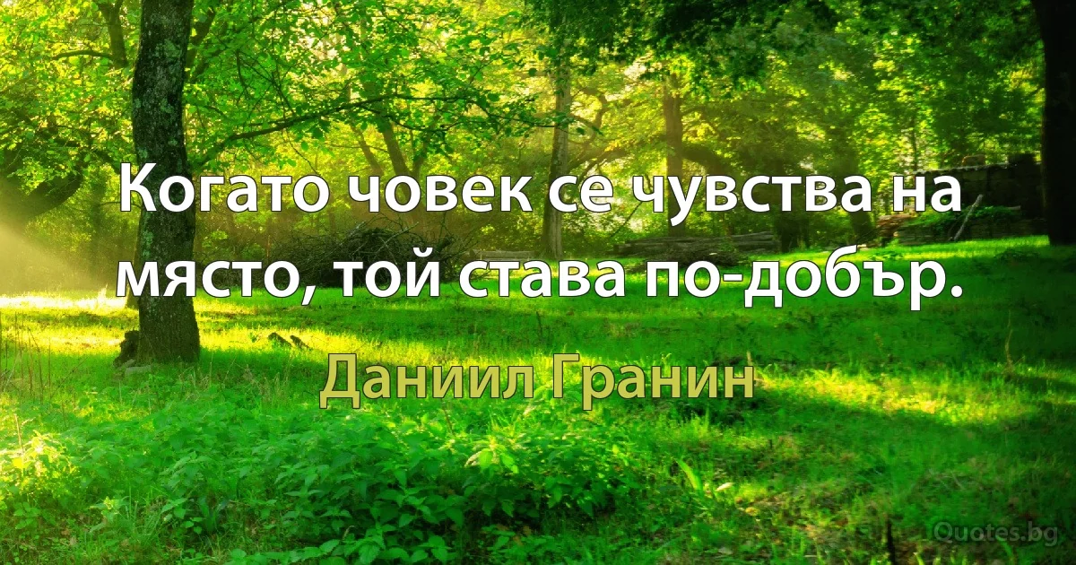 Когато човек се чувства на място, той става по-добър. (Даниил Гранин)