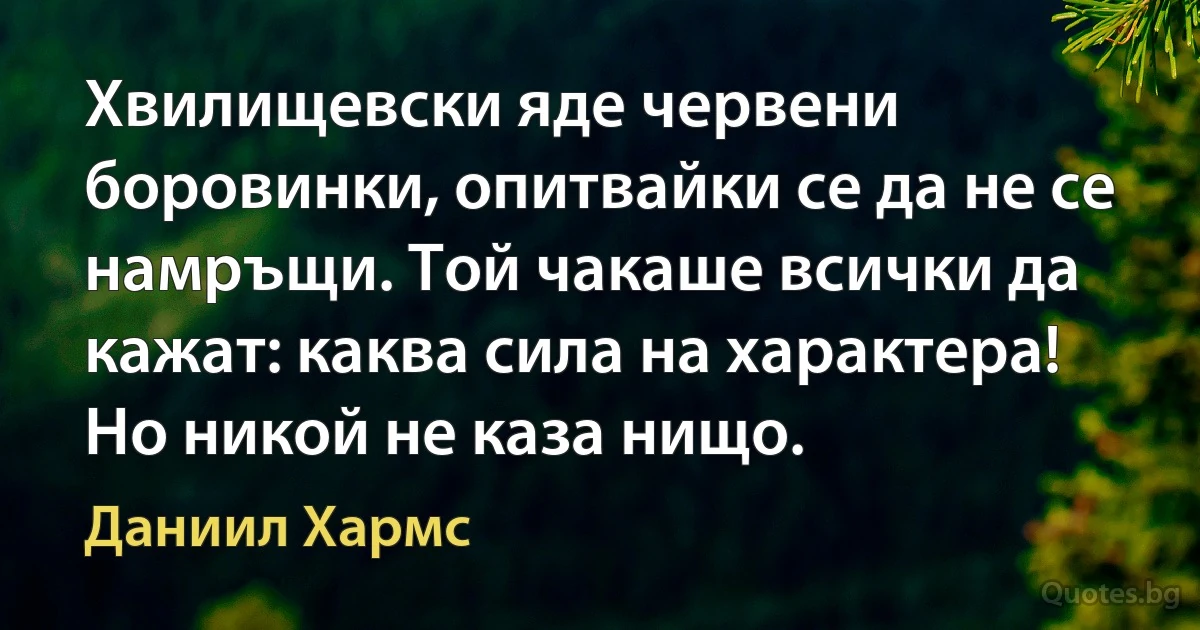 Хвилищевски яде червени боровинки, опитвайки се да не се намръщи. Той чакаше всички да кажат: каква сила на характера! Но никой не каза нищо. (Даниил Хармс)