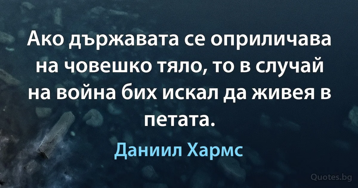 Ако държавата се оприличава на човешко тяло, то в случай на война бих искал да живея в петата. (Даниил Хармс)