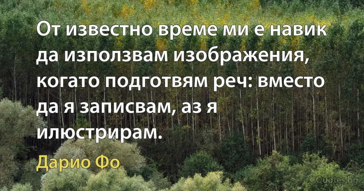 От известно време ми е навик да използвам изображения, когато подготвям реч: вместо да я записвам, аз я илюстрирам. (Дарио Фо)