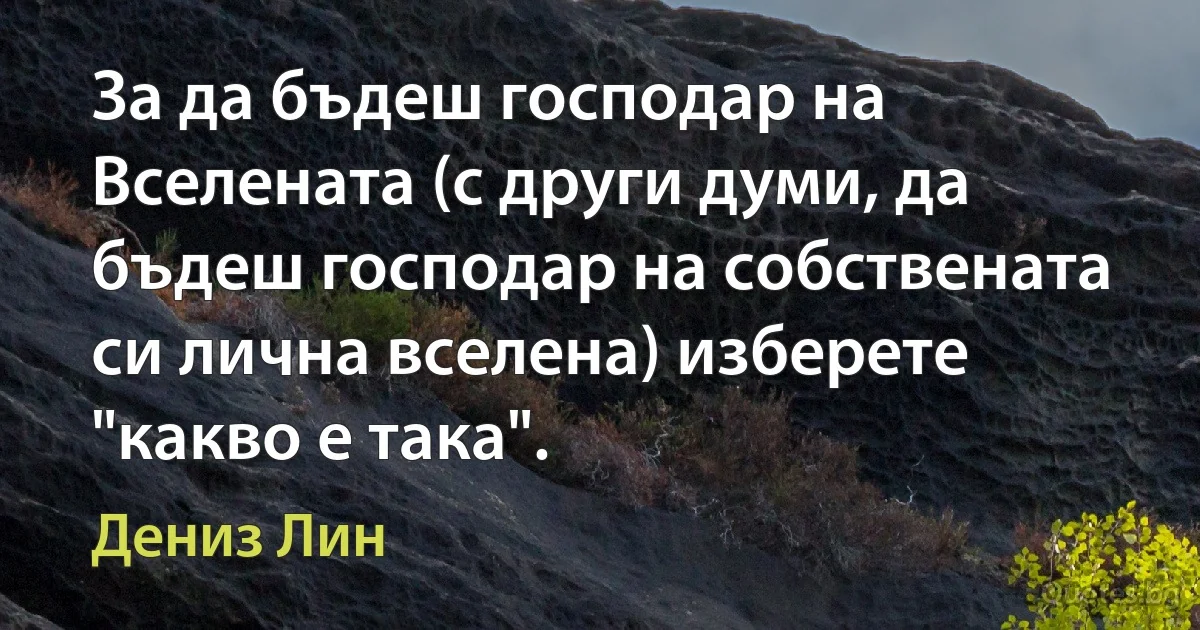 За да бъдеш господар на Вселената (с други думи, да бъдеш господар на собствената си лична вселена) изберете "какво е така". (Дениз Лин)