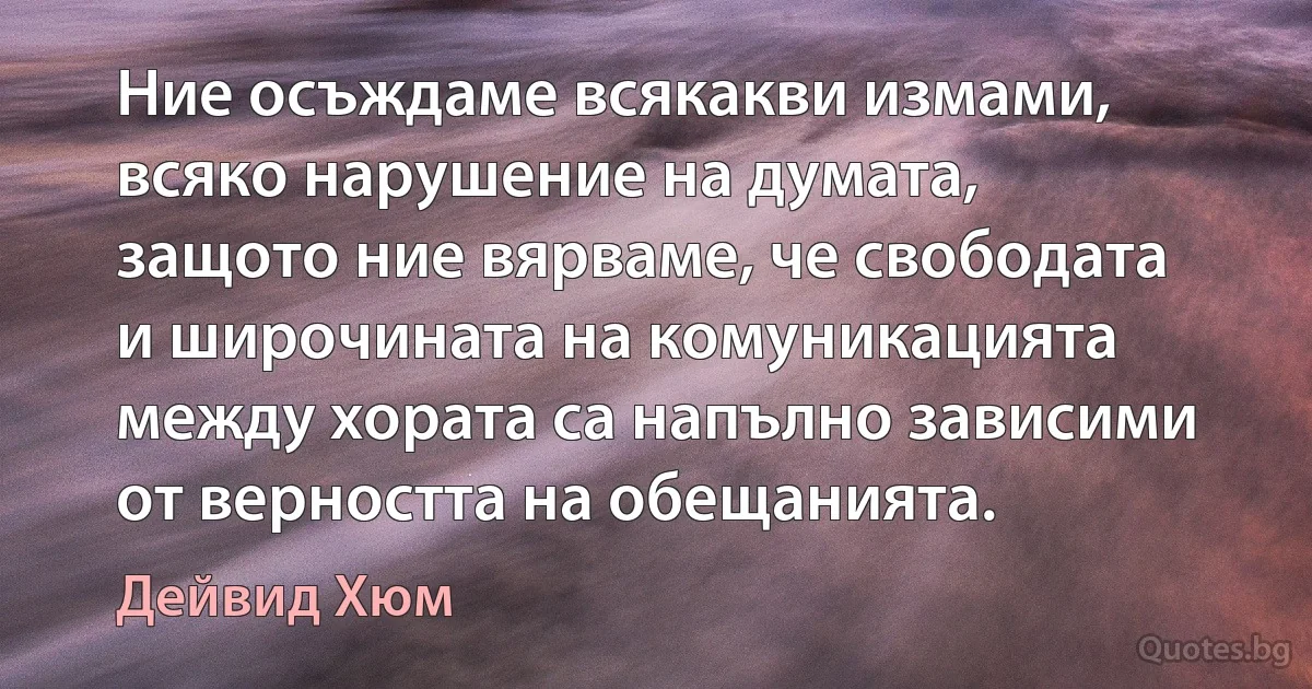 Ние осъждаме всякакви измами, всяко нарушение на думата, защото ние вярваме, че свободата и широчината на комуникацията между хората са напълно зависими от вeрността на обещанията. (Дейвид Хюм)