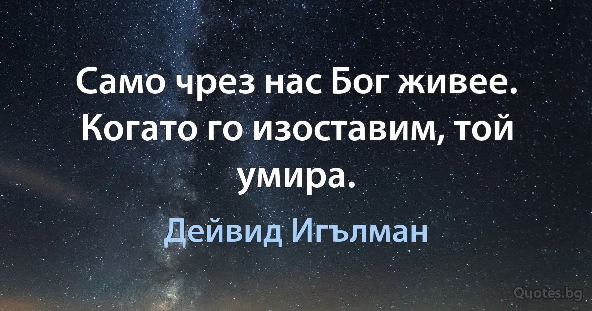 Само чрез нас Бог живее. Когато го изоставим, той умира. (Дейвид Игълман)