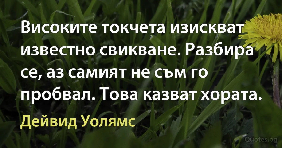 Високите токчета изискват известно свикване. Разбира се, аз самият не съм го пробвал. Това казват хората. (Дейвид Уолямс)