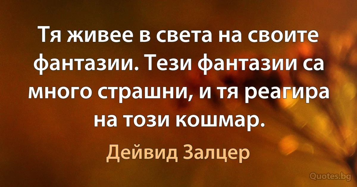 Тя живее в света на своите фантазии. Тези фантазии са много страшни, и тя реагира на този кошмар. (Дейвид Залцер)