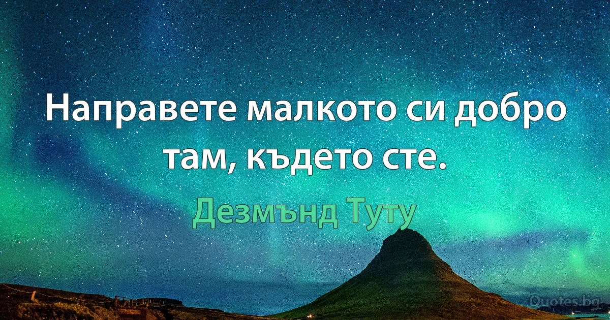 Направете малкото си добро там, където сте. (Дезмънд Туту)